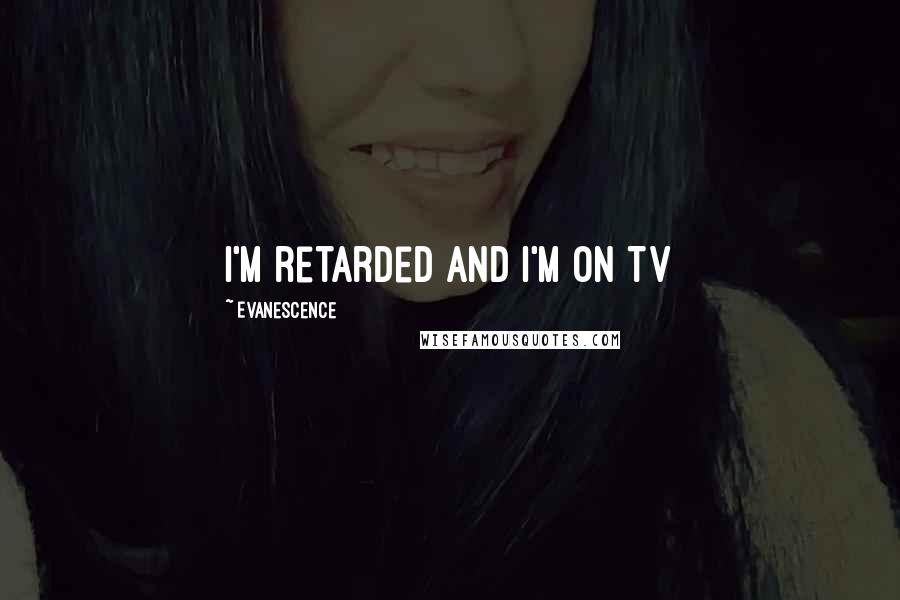 Evanescence Quotes: I'm retarded and I'm on TV