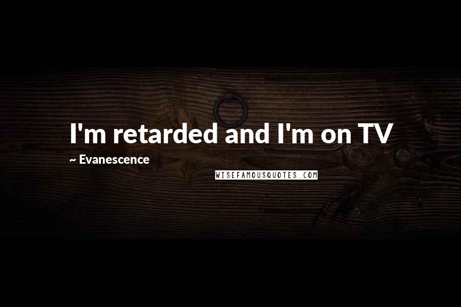 Evanescence Quotes: I'm retarded and I'm on TV