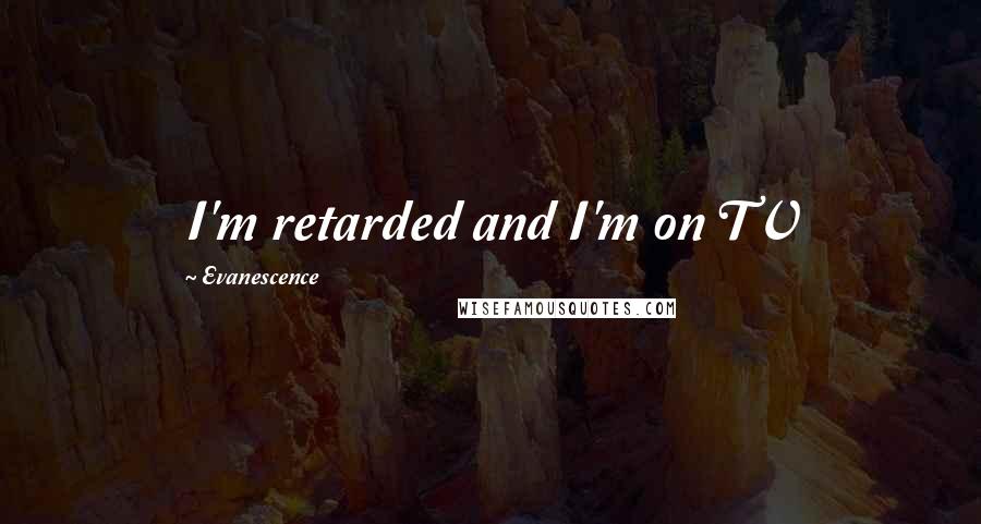 Evanescence Quotes: I'm retarded and I'm on TV