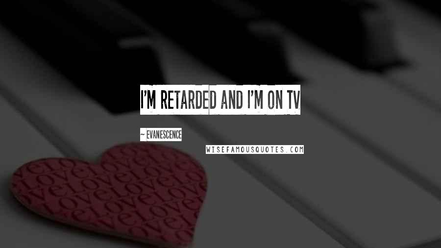 Evanescence Quotes: I'm retarded and I'm on TV