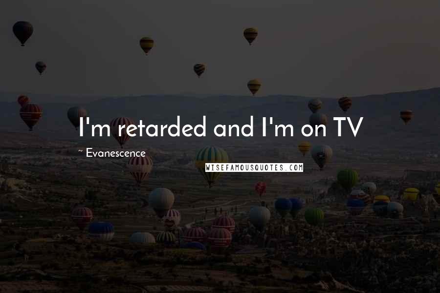 Evanescence Quotes: I'm retarded and I'm on TV