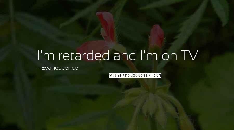 Evanescence Quotes: I'm retarded and I'm on TV