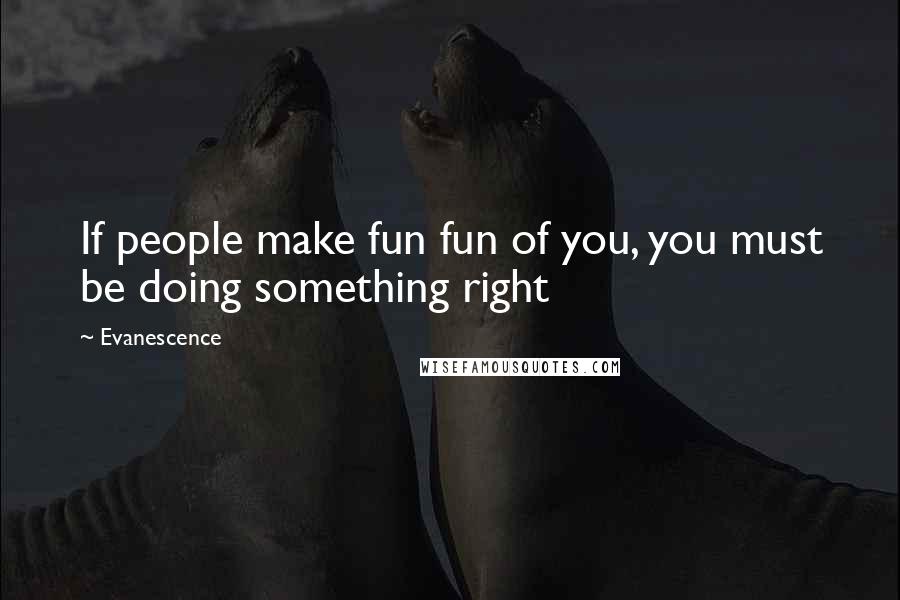 Evanescence Quotes: If people make fun fun of you, you must be doing something right
