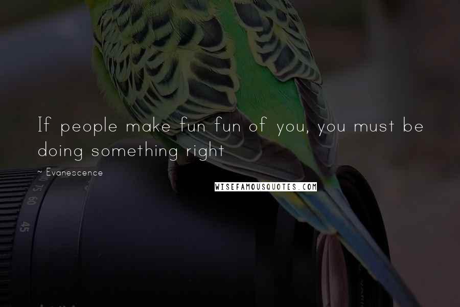 Evanescence Quotes: If people make fun fun of you, you must be doing something right