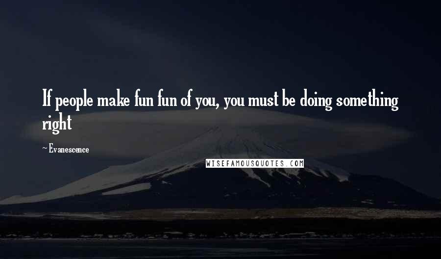 Evanescence Quotes: If people make fun fun of you, you must be doing something right