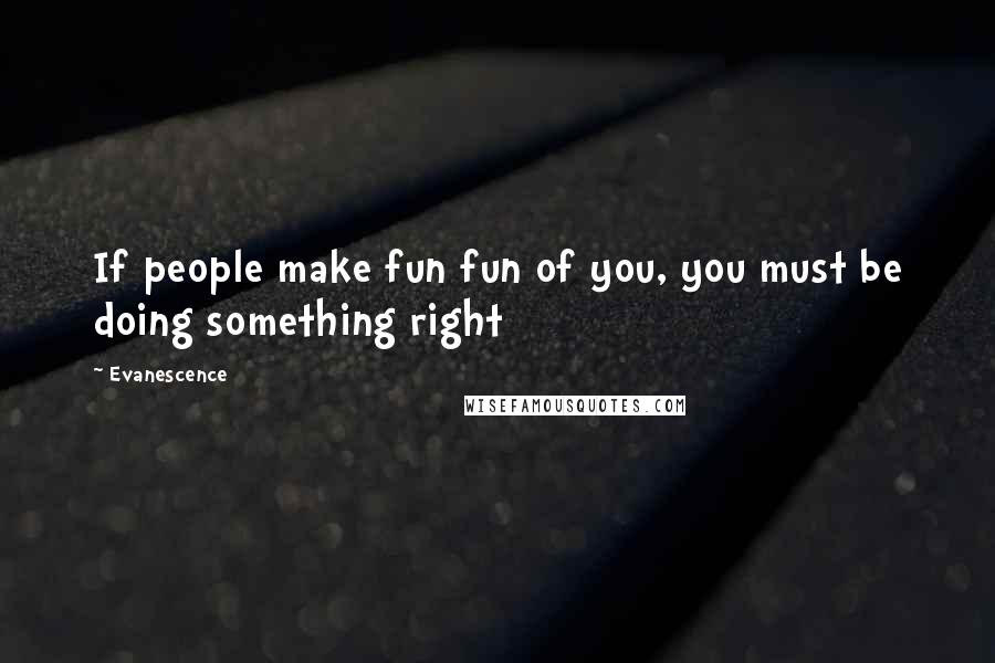 Evanescence Quotes: If people make fun fun of you, you must be doing something right