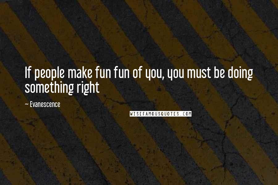Evanescence Quotes: If people make fun fun of you, you must be doing something right