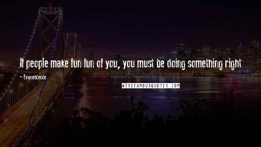 Evanescence Quotes: If people make fun fun of you, you must be doing something right