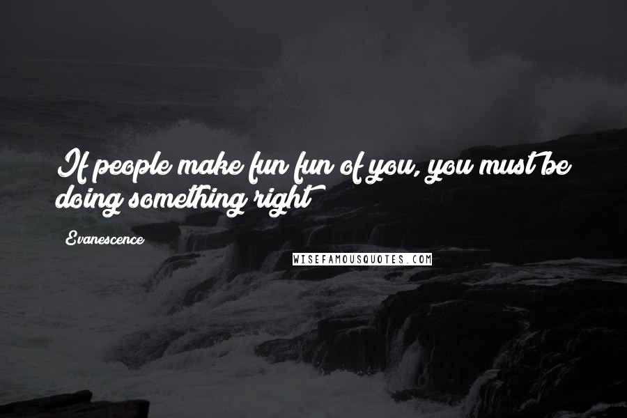 Evanescence Quotes: If people make fun fun of you, you must be doing something right