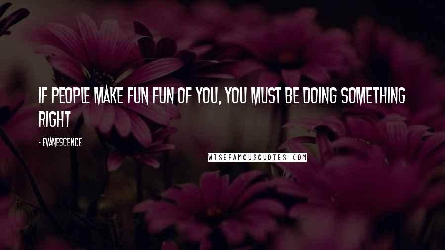 Evanescence Quotes: If people make fun fun of you, you must be doing something right