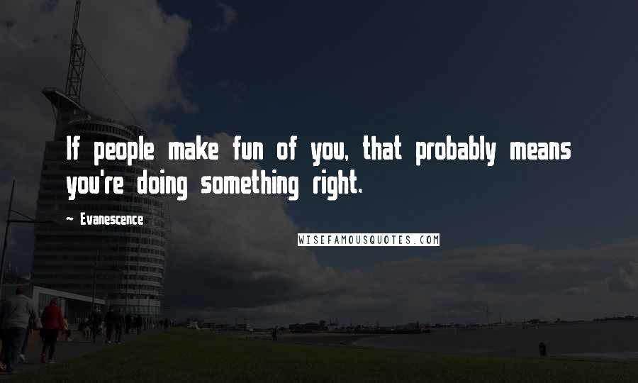 Evanescence Quotes: If people make fun of you, that probably means you're doing something right.