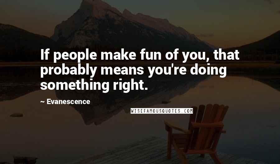 Evanescence Quotes: If people make fun of you, that probably means you're doing something right.