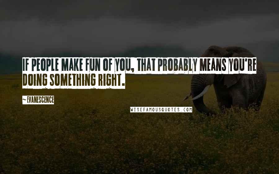 Evanescence Quotes: If people make fun of you, that probably means you're doing something right.
