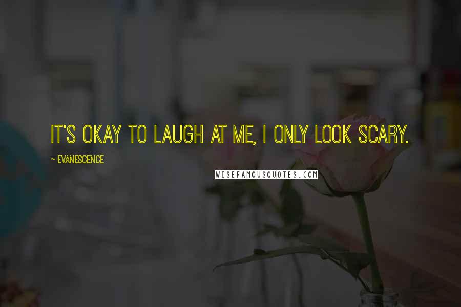 Evanescence Quotes: It's okay to laugh at me, I only look scary.