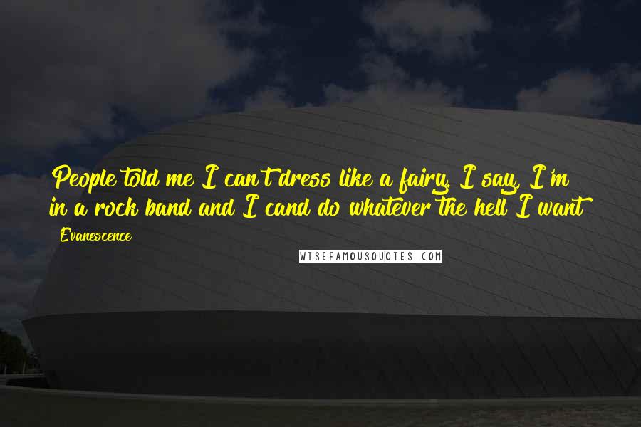 Evanescence Quotes: People told me I can't dress like a fairy. I say, I'm in a rock band and I cand do whatever the hell I want!