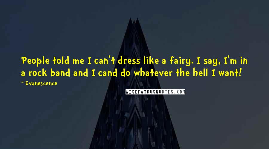 Evanescence Quotes: People told me I can't dress like a fairy. I say, I'm in a rock band and I cand do whatever the hell I want!