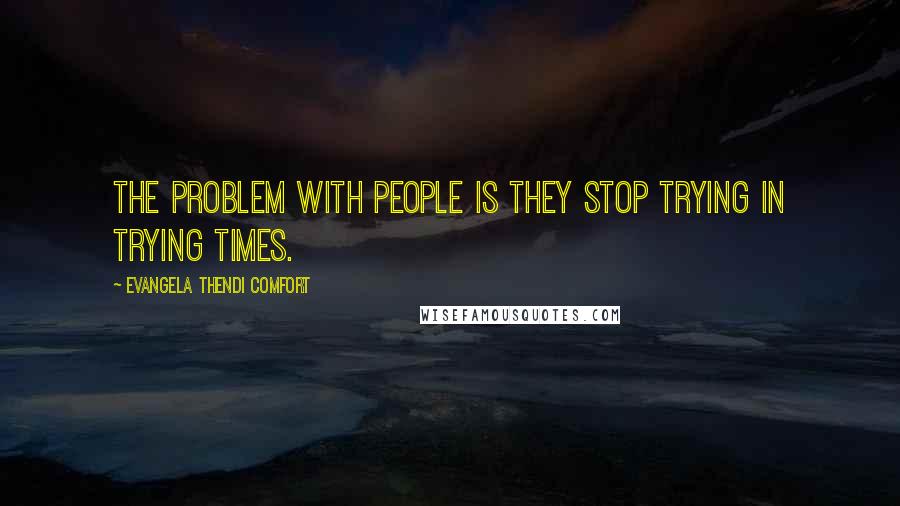 Evangela Thendi Comfort Quotes: The problem with people is they stop trying in trying times.