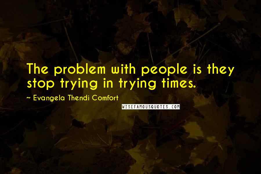 Evangela Thendi Comfort Quotes: The problem with people is they stop trying in trying times.