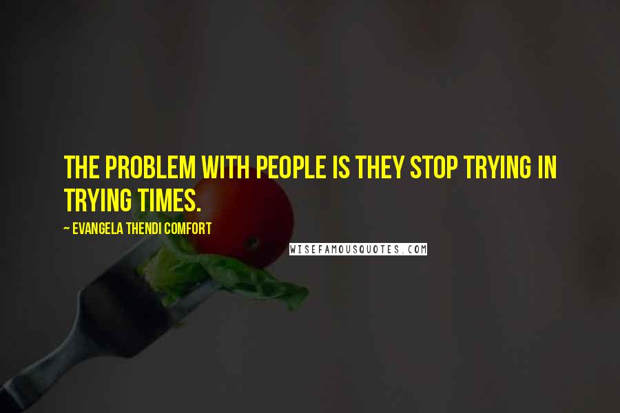 Evangela Thendi Comfort Quotes: The problem with people is they stop trying in trying times.