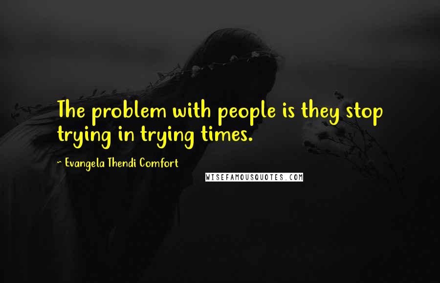 Evangela Thendi Comfort Quotes: The problem with people is they stop trying in trying times.