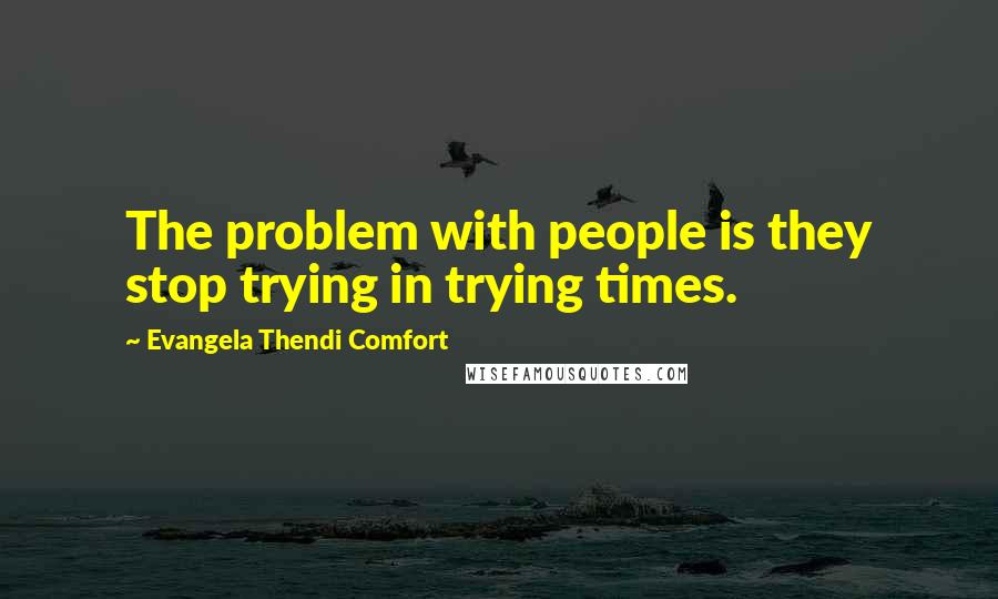 Evangela Thendi Comfort Quotes: The problem with people is they stop trying in trying times.