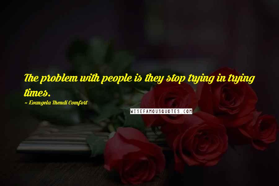 Evangela Thendi Comfort Quotes: The problem with people is they stop trying in trying times.