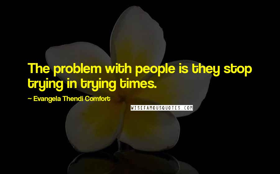 Evangela Thendi Comfort Quotes: The problem with people is they stop trying in trying times.