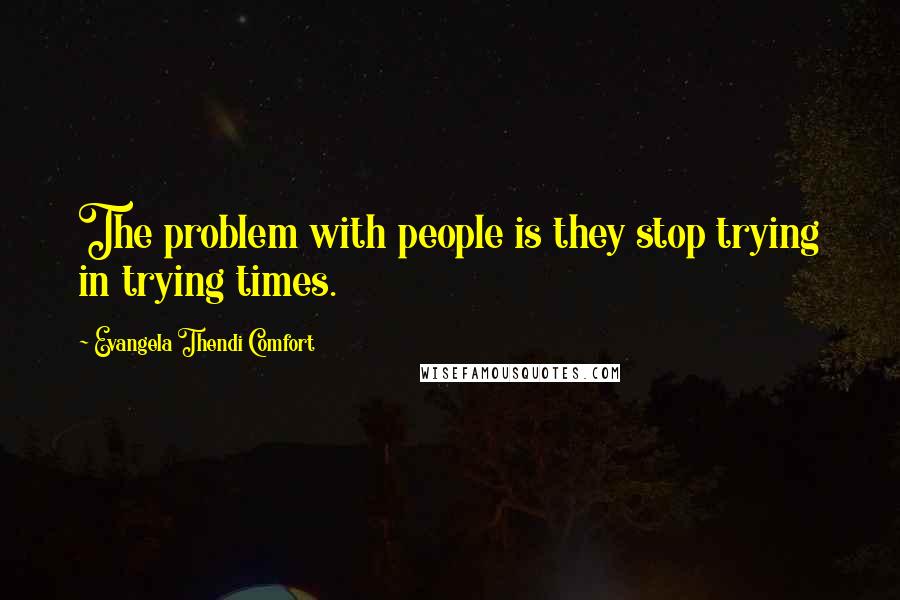 Evangela Thendi Comfort Quotes: The problem with people is they stop trying in trying times.