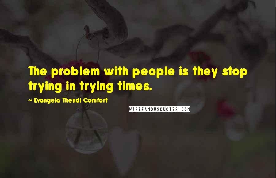 Evangela Thendi Comfort Quotes: The problem with people is they stop trying in trying times.