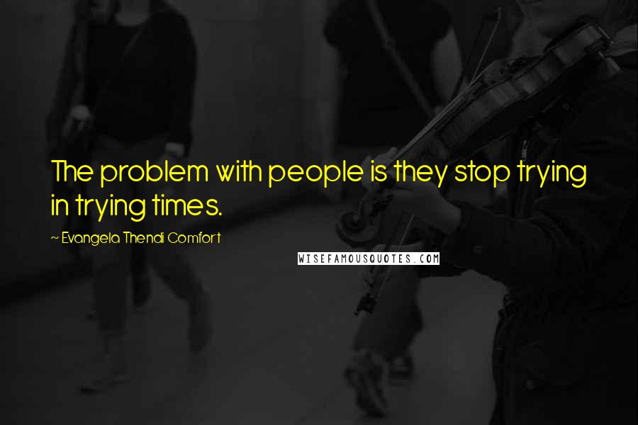 Evangela Thendi Comfort Quotes: The problem with people is they stop trying in trying times.