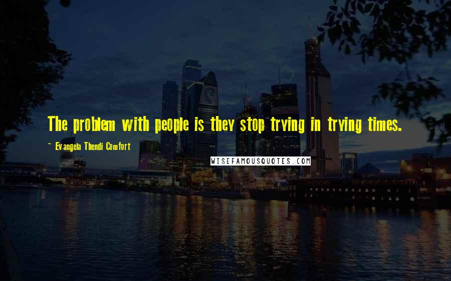 Evangela Thendi Comfort Quotes: The problem with people is they stop trying in trying times.