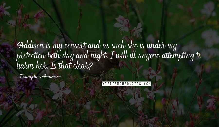 Evangeline Anderson Quotes: Addison is my consort and as such she is under my protection both day and night. I will ill anyone attempting to harm her. Is that clear?