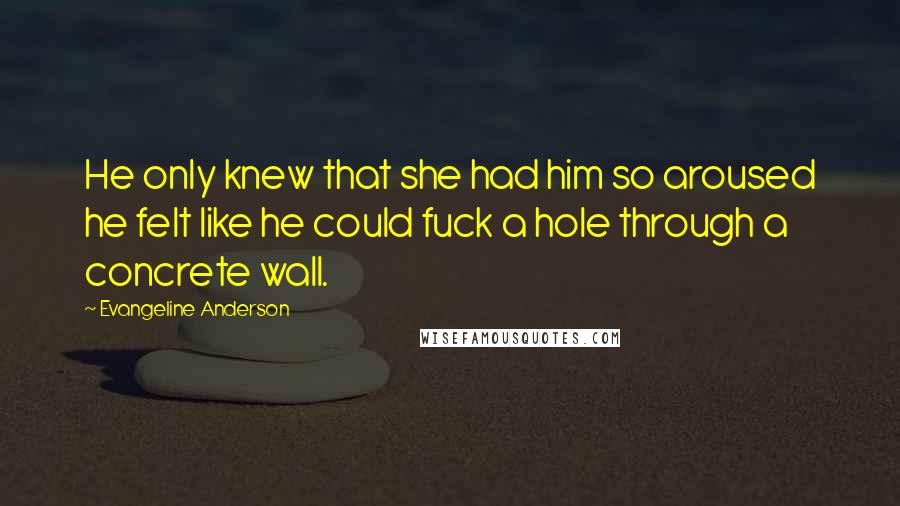 Evangeline Anderson Quotes: He only knew that she had him so aroused he felt like he could fuck a hole through a concrete wall.