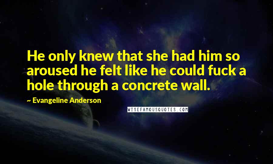 Evangeline Anderson Quotes: He only knew that she had him so aroused he felt like he could fuck a hole through a concrete wall.