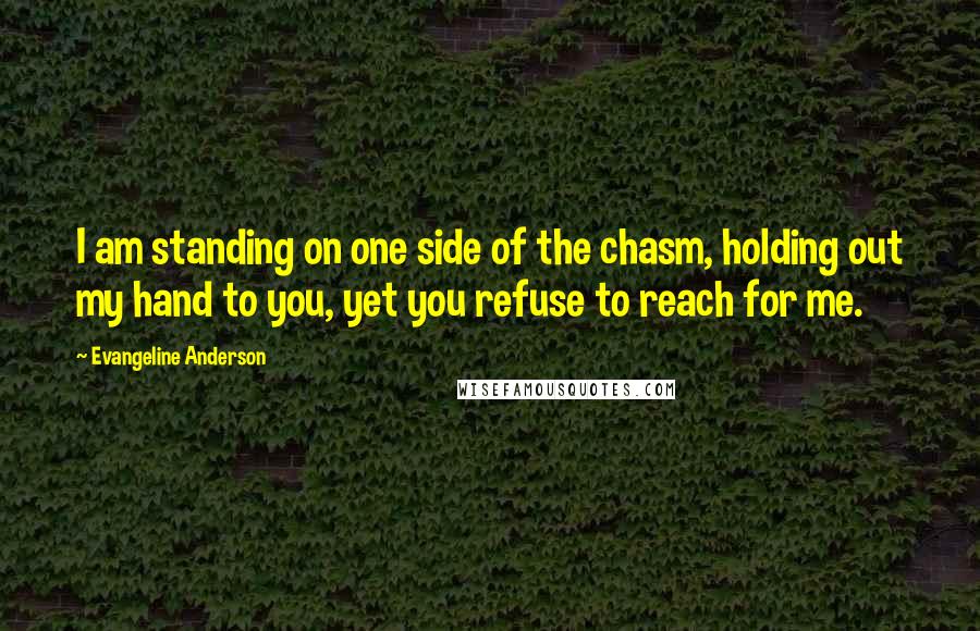 Evangeline Anderson Quotes: I am standing on one side of the chasm, holding out my hand to you, yet you refuse to reach for me.