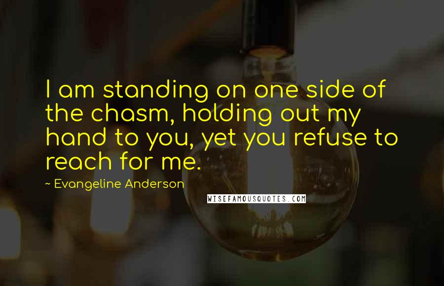 Evangeline Anderson Quotes: I am standing on one side of the chasm, holding out my hand to you, yet you refuse to reach for me.