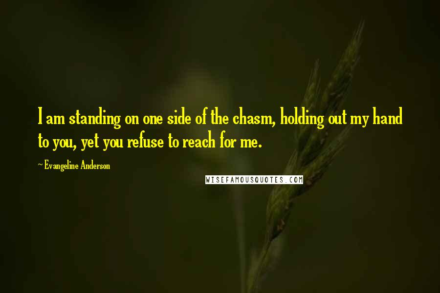 Evangeline Anderson Quotes: I am standing on one side of the chasm, holding out my hand to you, yet you refuse to reach for me.