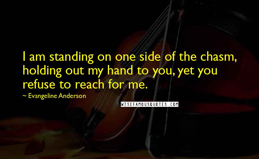 Evangeline Anderson Quotes: I am standing on one side of the chasm, holding out my hand to you, yet you refuse to reach for me.