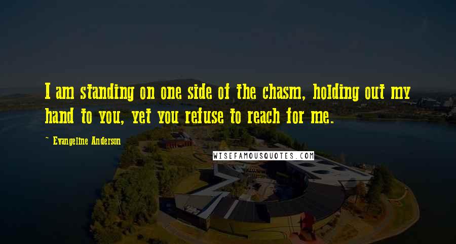 Evangeline Anderson Quotes: I am standing on one side of the chasm, holding out my hand to you, yet you refuse to reach for me.