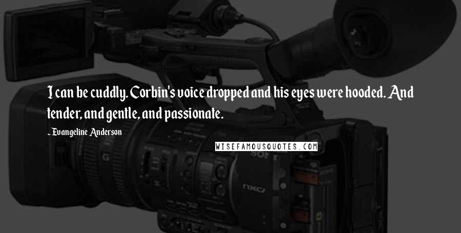 Evangeline Anderson Quotes: I can be cuddly. Corbin's voice dropped and his eyes were hooded. And tender, and gentle, and passionate.