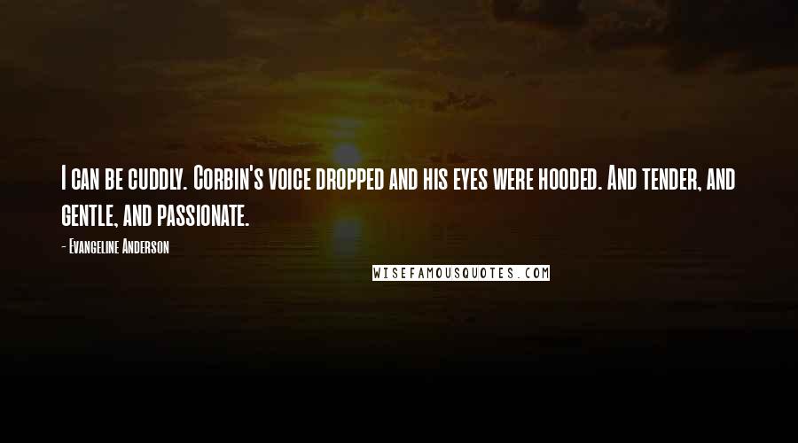 Evangeline Anderson Quotes: I can be cuddly. Corbin's voice dropped and his eyes were hooded. And tender, and gentle, and passionate.