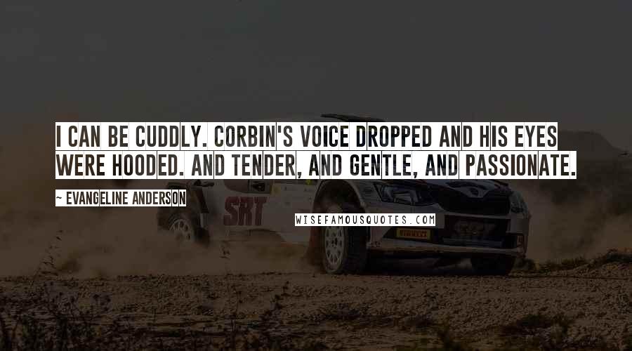 Evangeline Anderson Quotes: I can be cuddly. Corbin's voice dropped and his eyes were hooded. And tender, and gentle, and passionate.