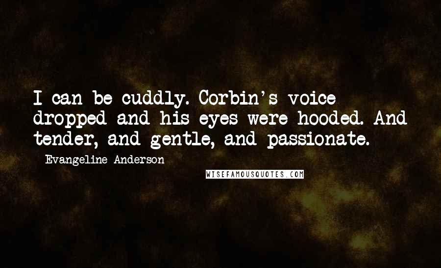 Evangeline Anderson Quotes: I can be cuddly. Corbin's voice dropped and his eyes were hooded. And tender, and gentle, and passionate.