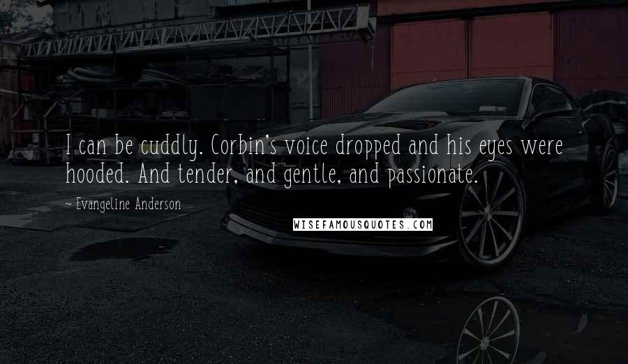 Evangeline Anderson Quotes: I can be cuddly. Corbin's voice dropped and his eyes were hooded. And tender, and gentle, and passionate.