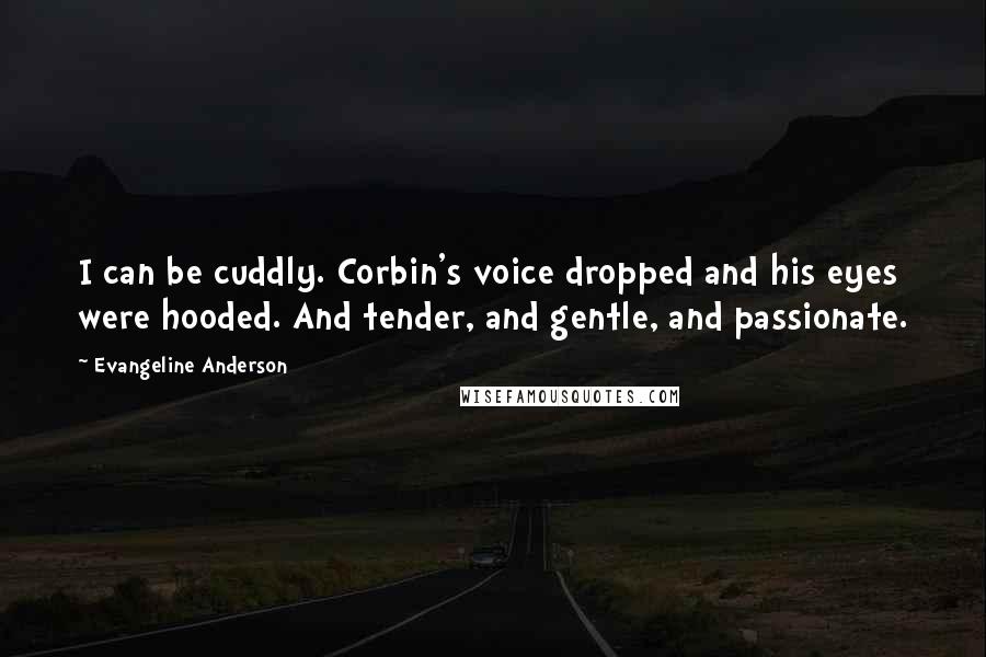 Evangeline Anderson Quotes: I can be cuddly. Corbin's voice dropped and his eyes were hooded. And tender, and gentle, and passionate.