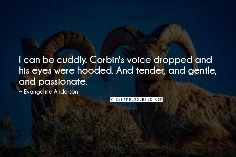 Evangeline Anderson Quotes: I can be cuddly. Corbin's voice dropped and his eyes were hooded. And tender, and gentle, and passionate.