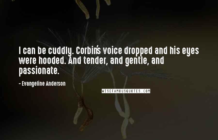Evangeline Anderson Quotes: I can be cuddly. Corbin's voice dropped and his eyes were hooded. And tender, and gentle, and passionate.