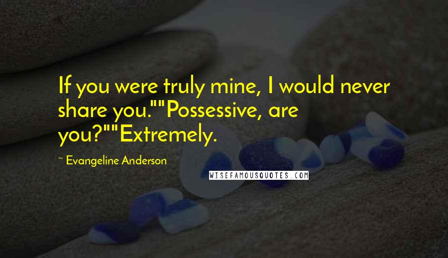 Evangeline Anderson Quotes: If you were truly mine, I would never share you.""Possessive, are you?""Extremely.