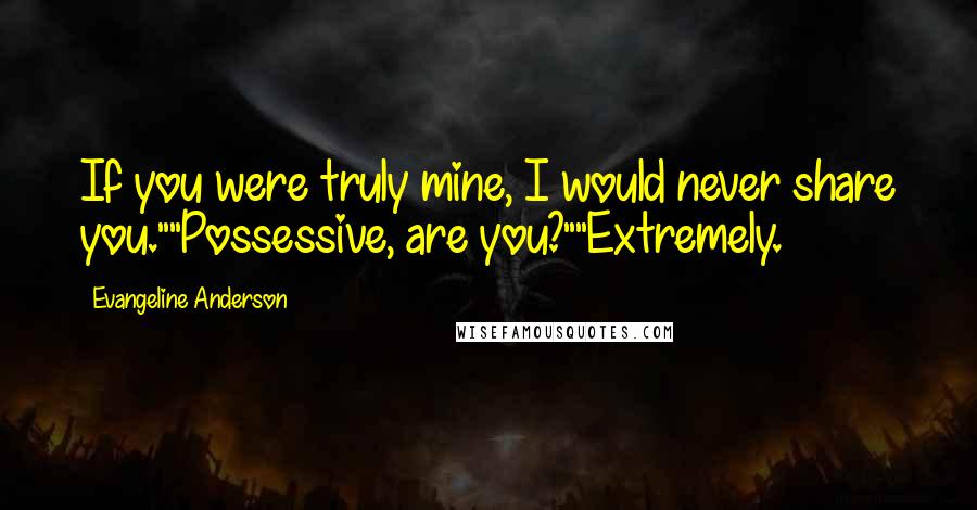 Evangeline Anderson Quotes: If you were truly mine, I would never share you.""Possessive, are you?""Extremely.