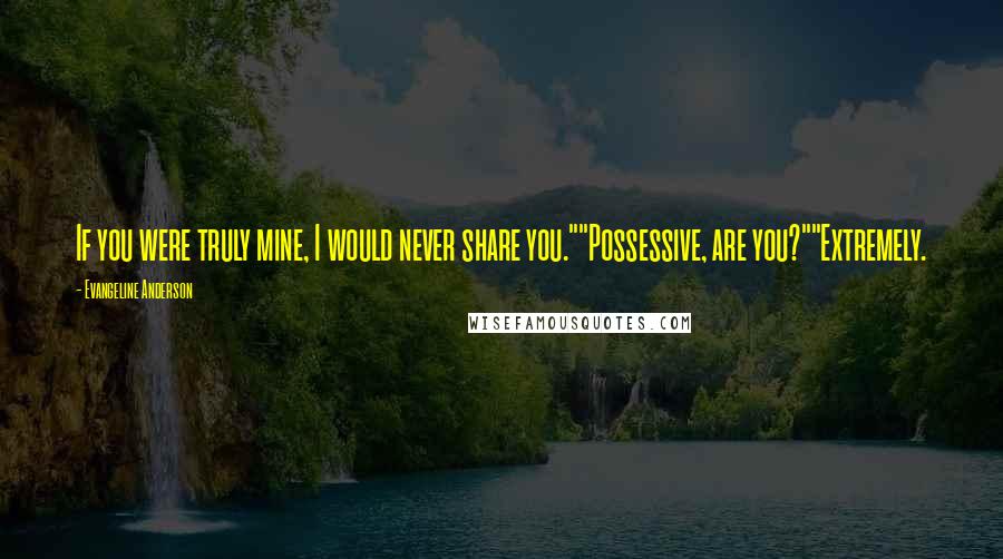 Evangeline Anderson Quotes: If you were truly mine, I would never share you.""Possessive, are you?""Extremely.